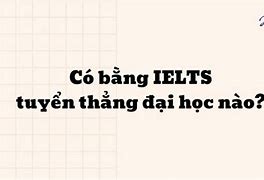 Các Trường Đại Học Tuyển Thẳng Khi Có Bằng Ielts